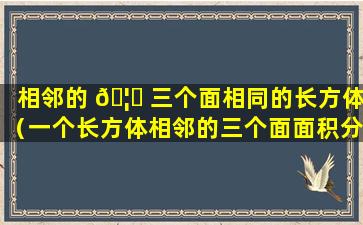 相邻的 🦁 三个面相同的长方体（一个长方体相邻的三个面面积分别是70,50和35求体积）